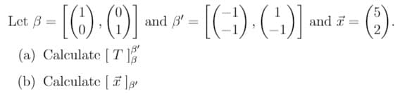 Let B =
and B'
and a
%3D
%3D
(a) Calculate [T
(b) Calculate [ 7]
