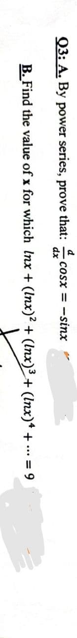 Q3: A. By power series, prove
d
Cosx = -sinx
dx
that:
B. Find the value of x for which Inx + (Inx)? + (Inx)3 + (lnx)* + ... = 9
