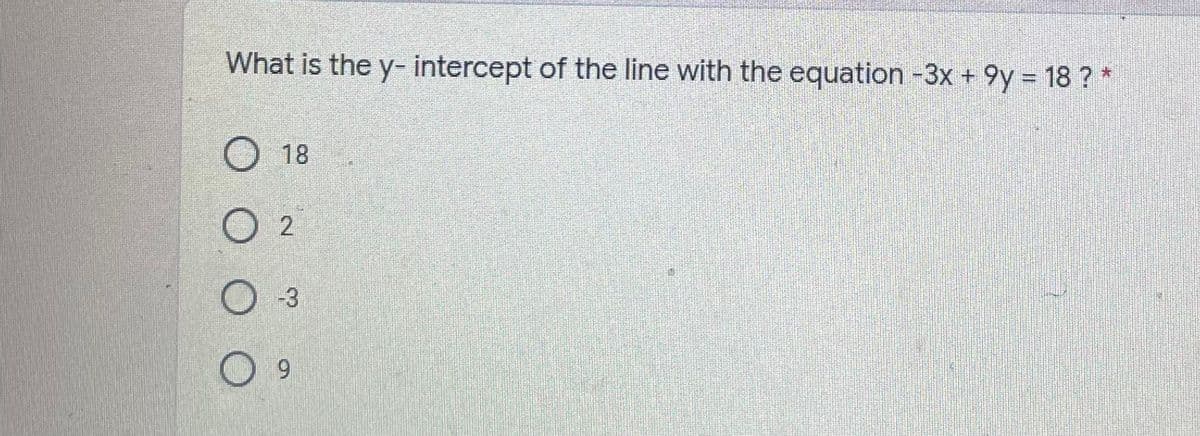 What is the y- intercept of the line with the equation -3x + 9y = 18 ? *
%3D
18
O 2
6.
