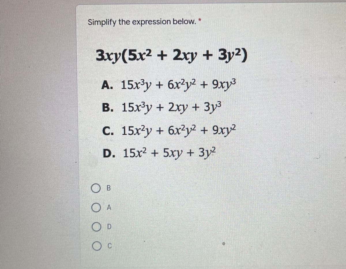 Simplify the expression below. *
3xy(5x2 + 2xy + 3y2)
,3
A. 15x3y + 6x3y² + 9xy³
B. 15x³y + 2xy + 3y³
С. 15х2у + 6х?у? + 9ху?
D. 15x2 + 5xy + 3y2
О в
O A
O D
