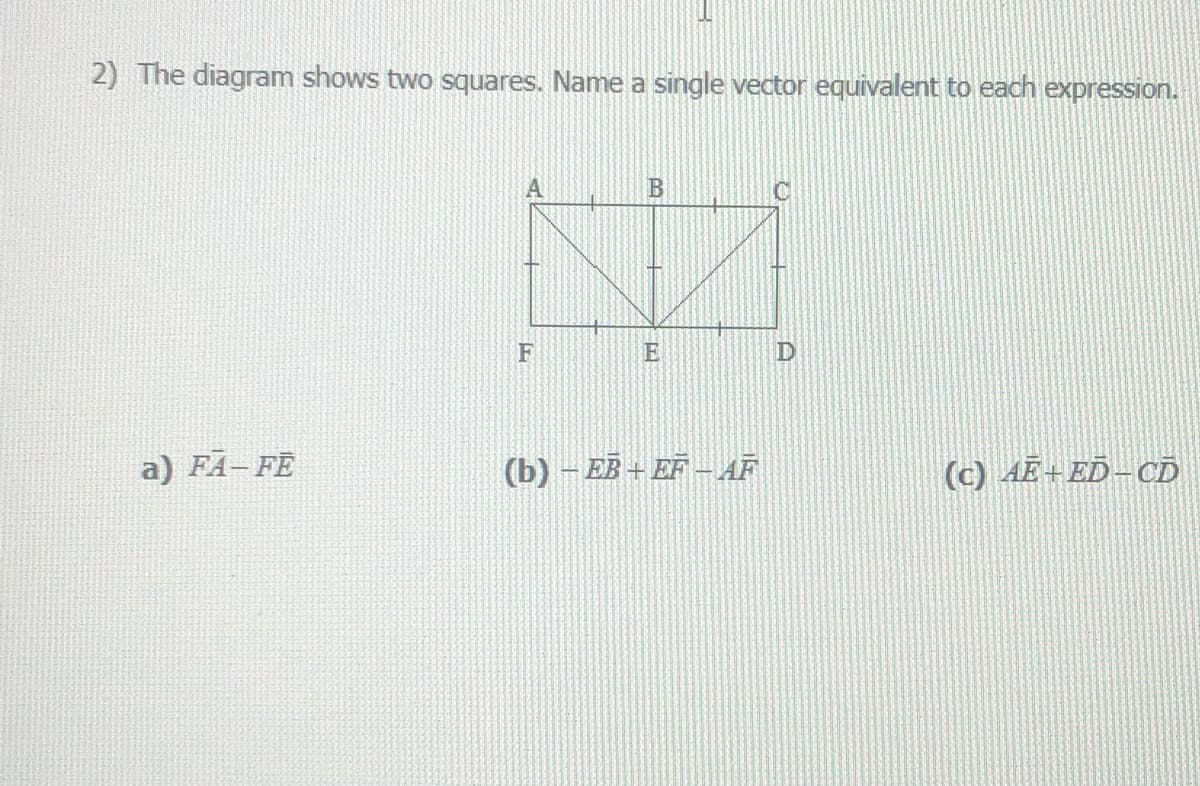 2) The diagram shows two squares. Name a single vector equivalent to each expression.
B
#
F
E
D
a) FA-FE
(b) − EB + EF – AF
(c) AE+ED-CD