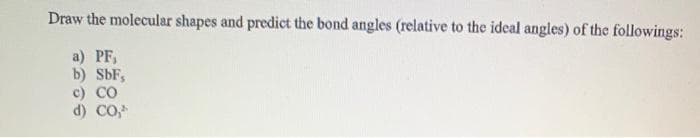 Draw the molecular shapes and predict the bond angles (relative to the ideal angles) of the followings:
a) PF,
b) SbF,
c) CO
d) CO,
