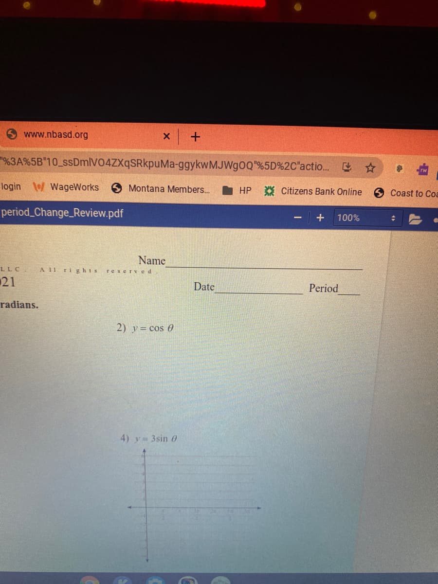 www.nbasd.org
%3A%5B"10_ssDmlV04ZXqSRkpuMa-ggykwMJWgOQ"%5D%2C"actio..
login WageWorks
Montana Members..
* Citizens Bank Online
HP
6 Coast to Co
period_Change_Review.pdf
100%
Name
LLC.
A 11 ri ghts
reserv ed
21
Date
Period
radians.
2) v= cos 0
4) y= 3sin 60
