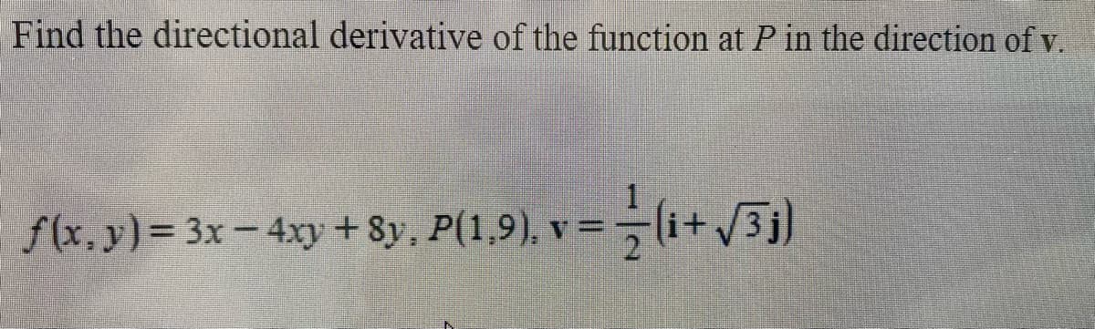 Find the directional derivative of the function at P in the direction of v.
f(x, y) = 3x-4xy +8y, P(1,9), v=(i+vJ]
%3D
