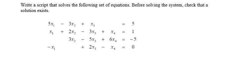 Write a script that solves the following set of equations. Before solving the system, check that a
solution exists.
3x, + X3
+ 2x,
5x,
5
Зх, +
5х, + 6х, %3D -5
+ 2x3
x, = 1
3x,
= 0
