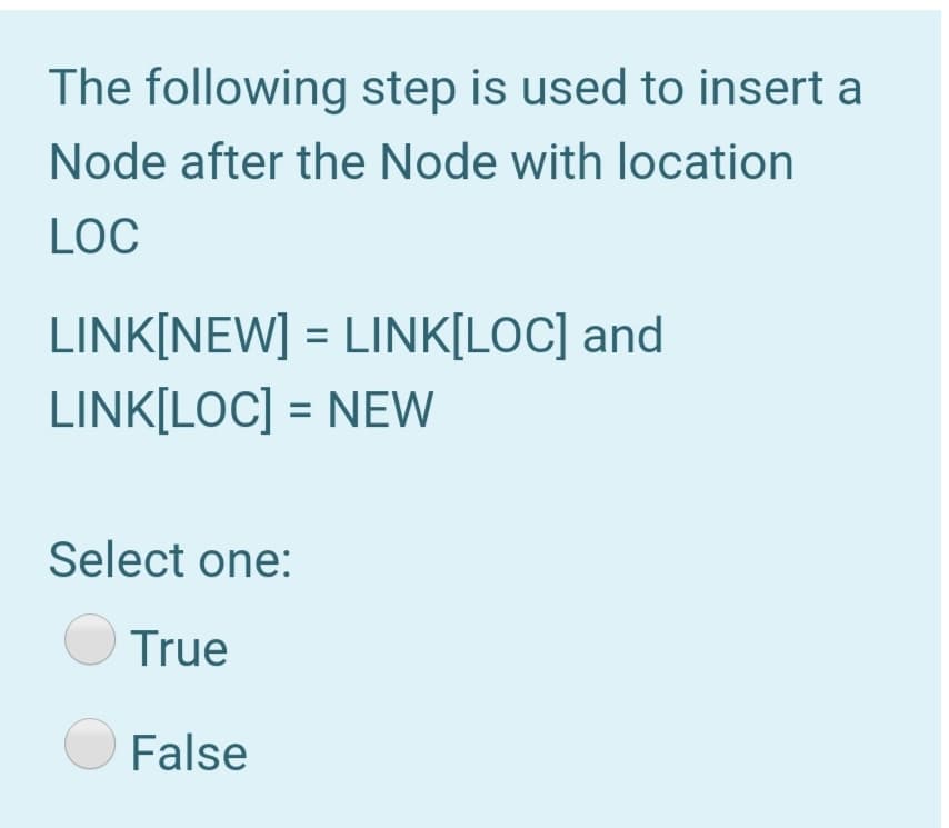 The following step is used to insert a
Node after the Node with location
LOC
LINK[NEW] = LINK[LOC] and
LINK[LOC] = NEW
Select one:
True
False
