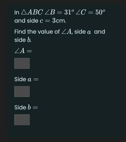 In AABC ZB = 31° LC = 50°
and side c = 3cm.
Find the value of ZA, side a and
side b.
ZA =
Side a =
Side b =
