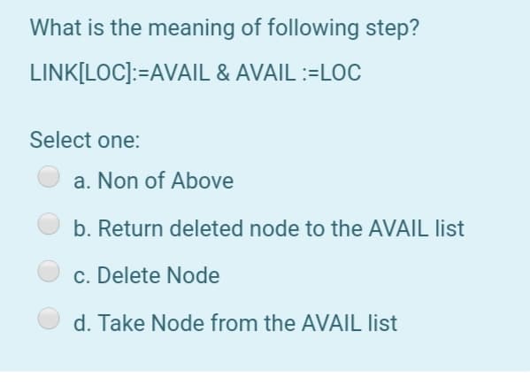 What is the meaning of following step?
LINK[LOC]:=AVAIL & AVAIL :=LOc
Select one:
a. Non of Above
b. Return deleted node to the AVAIL list
c. Delete Node
d. Take Node from the AVAIL list
