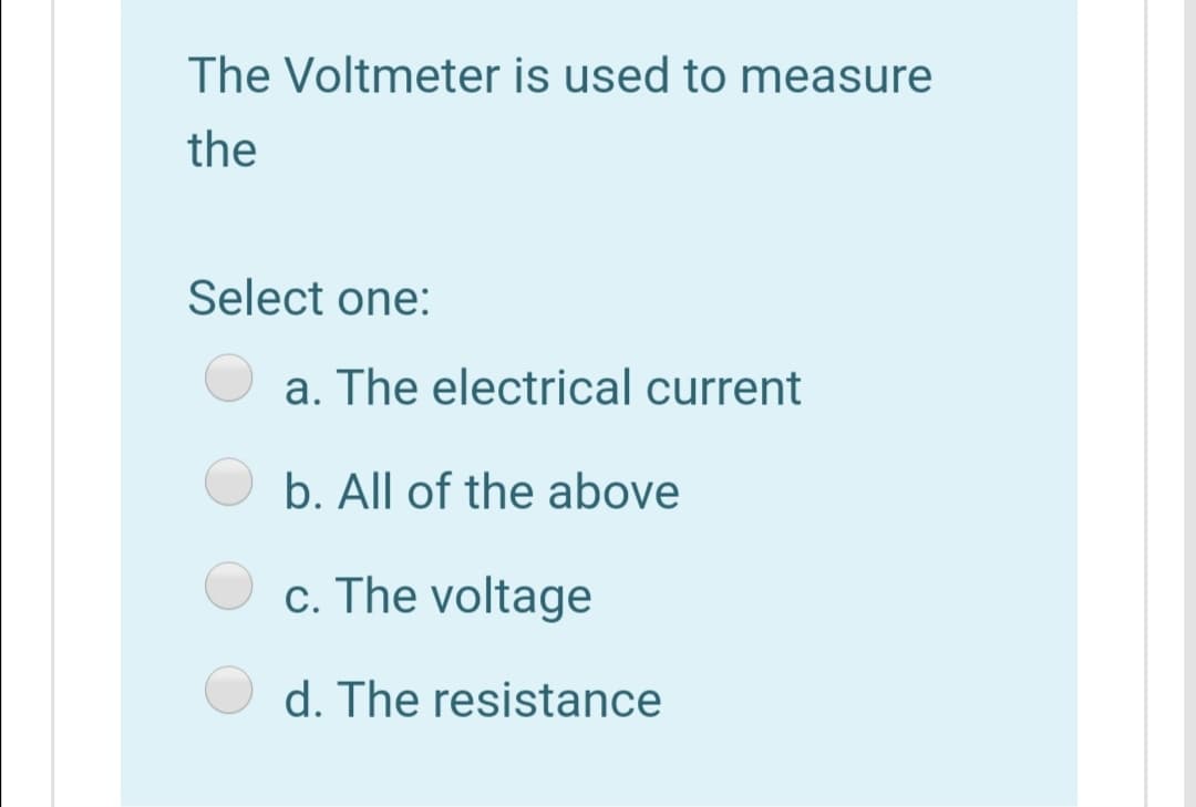 The Voltmeter is used to measure
the
Select one:
a. The electrical current
b. All of the above
c. The voltage
d. The resistance
