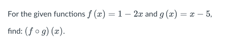 For the given functions f (x) = 1 – 2x and g (x) = x – 5,
find: (fo g) (x).
