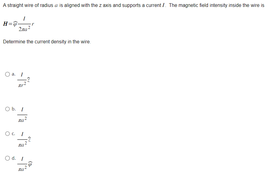 A straight wire of radius a is aligned with the z axis and supports a current I. The magnetic field intensity inside the wire is
I
Σπα2
Determine the current density in the wire.
H=-
台
a. I
O b. I
na2
O c. I
πα
O d. I
πα
(N