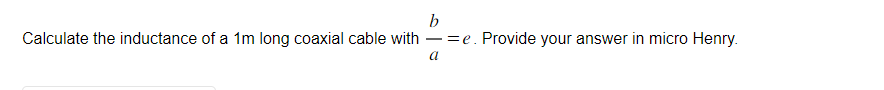 b
Calculate the inductance of a 1m long coaxial cable with -=e. Provide your answer in micro Henry.
a