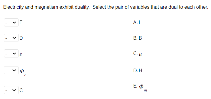 Electricity and magnetism exhibit duality. Select the pair of variables that are dual to each other.
>
E
D
C
A. L
B. B
C.μ
D.H
Ε. Φ
m