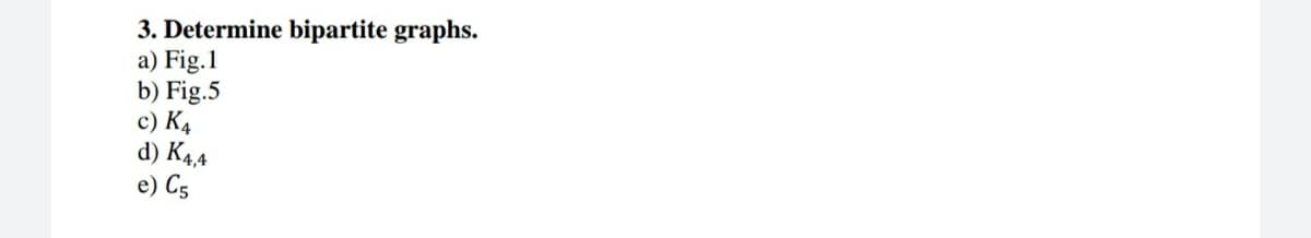 3. Determine bipartite graphs.
a) Fig.1
b) Fig.5
c) K4
d) K4,4
e) C5
