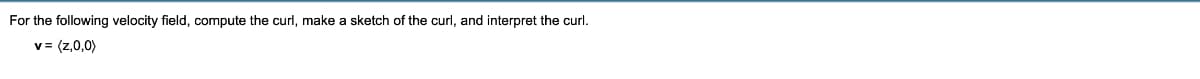 For the following velocity field, compute the curl, make a sketch of the curl, and interpret the curl.
v = (z,0,0)