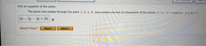 Find an equation of the plane.
The plane that passes through the point (-2, 2, 2) and contains the line of intersection of the planes x+y-z-5 and 2x - y + 3x - 1
2x-5y-3z=20 x
Need Help?
Read It
Aan
which it