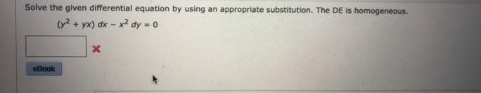 Solve the given differential equation by using an appropriate substitution. The DE is homogeneous.
(y² + yx) dx - x² dy = 0
eBook
x