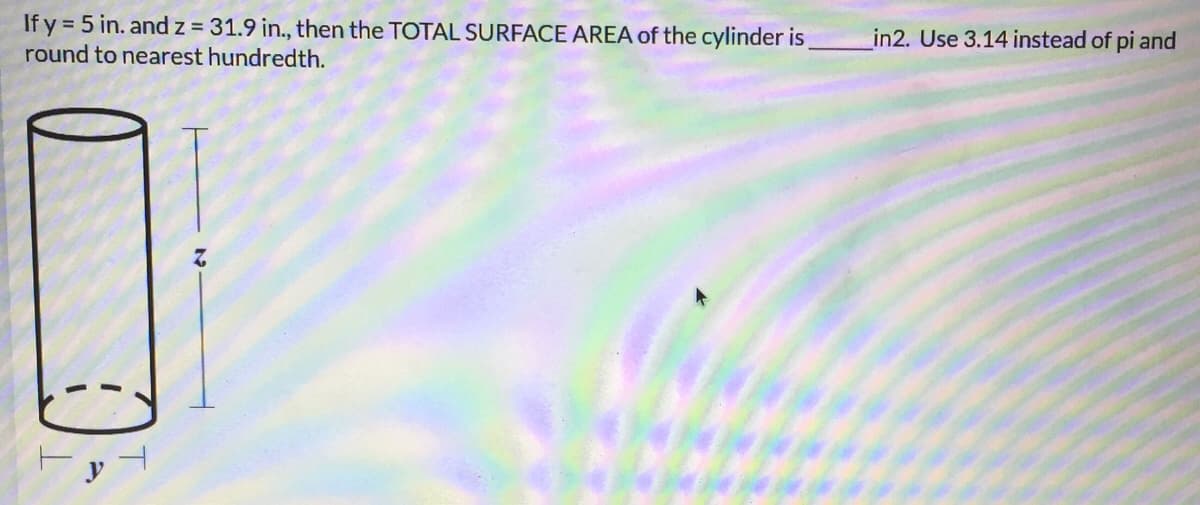 If y = 5 in. and z = 31.9 in., then the TOTAL SURFACE AREA of the cylinder is
round to nearest hundredth.
in2. Use 3.14 instead of pi and
