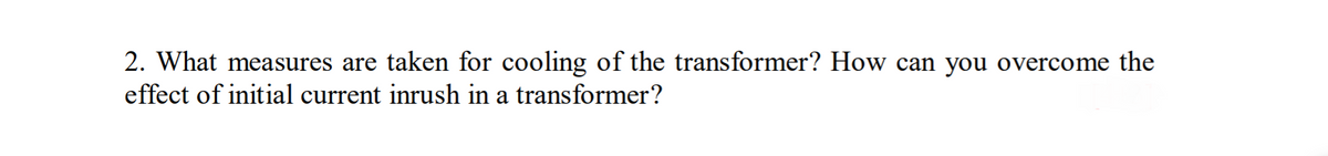 2. What measures are taken for cooling of the transformer? How can you overcome the
effect of initial current inrush in a transformer?
