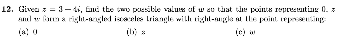 3 + 4i, find the two possible values of w so that the points representing 0, z
and w form a right-angled isosceles triangle with right-angle at the point representing:
12. Given z
(а) 0
(b) z
(с) w
