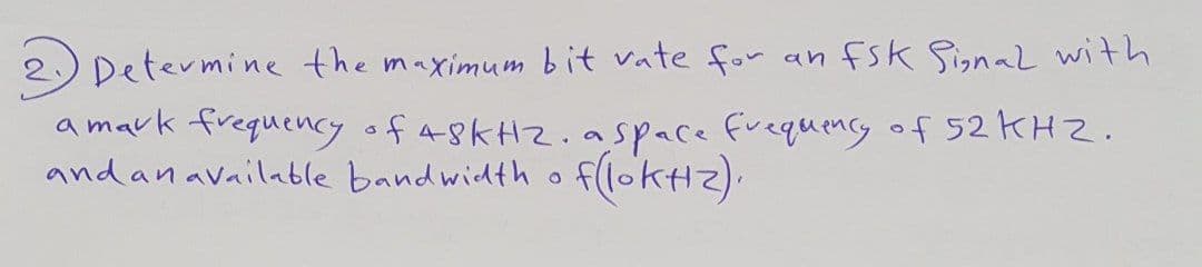 Determine the maximum bit vate for an fsK Signal with
a mark frequency of 48KHZ. aspace frequens of 52KHZ.
and anavailable bandwidth o f(okH2).
