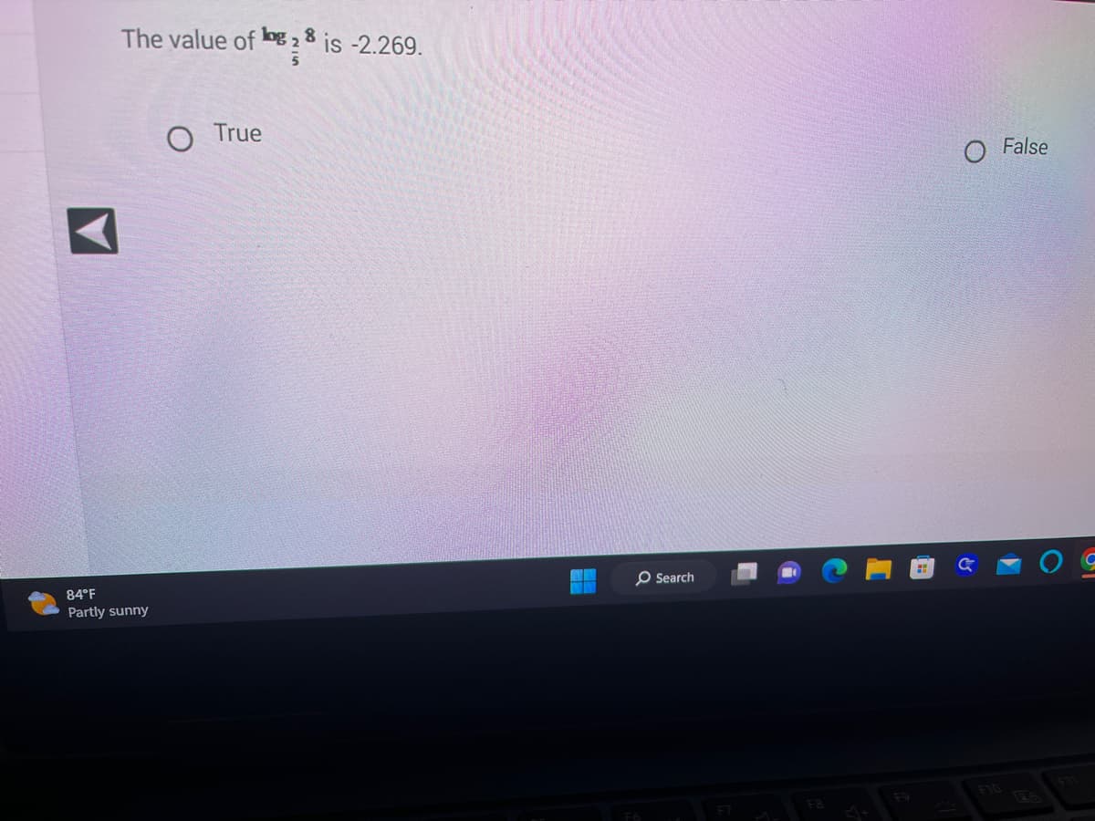**Mathematics Quiz**

**Question:**

The value of \( \log_{\frac{8}{5}}{ \frac{1}{5}} \) is -2.269.

- \( \bigcirc \) True
- \( \bigcirc \) False

(Note: There is a left-facing arrow icon, typically indicating a "Back" button, at the bottom left corner of the screen. At the bottom center of the screen, the temperature is displayed as 84°F with a partly sunny condition.)