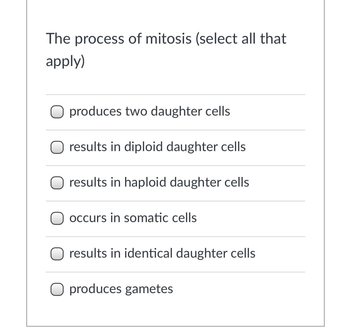 The process of mitosis (select all that
apply)
O produces two daughter cells
O results in diploid daughter cells
results in haploid daughter cells
occurs in somatic cells
O results in identical daughter cells
O produces gametes
