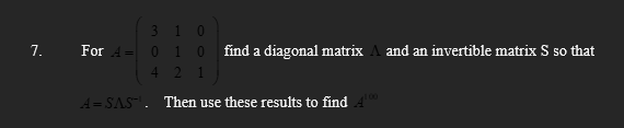 7.
For A =
310
0 1 0 find a diagonal matrix and an invertible matrix S so that
4 2 1
A=SAS. Then use these results to find