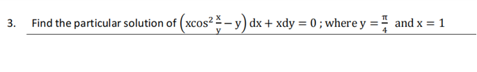 Find the particular solution of (xc
* – y) dx + xdy = 0 ; where y
= =
and x = 1
3.
