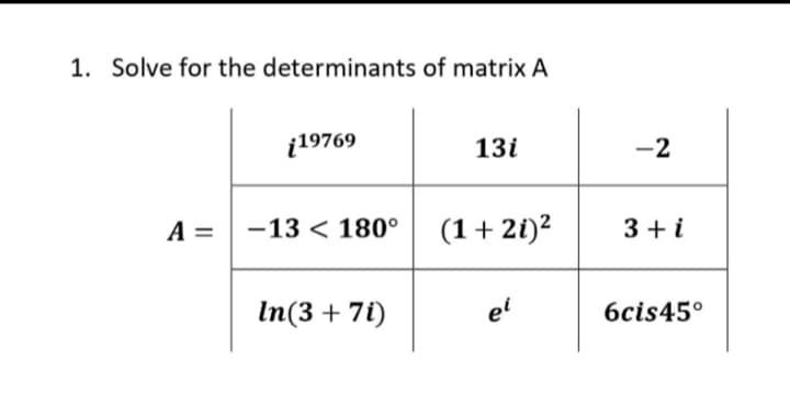 1. Solve for the determinants of matrix A
i19769
13i
-2
A = -13 < 180° (1+ 2i)²
3 + i
In(3 + 7i)
el
6cis45°
