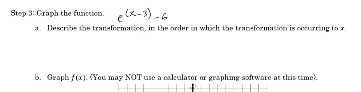 Step 3: Graph the function.
elx-3) -6
a. Describe the transformation, in the order in which the transformation is occurring to x.
b. Graph f(x). (You may NOT use a calculator or graphing software at this time).
