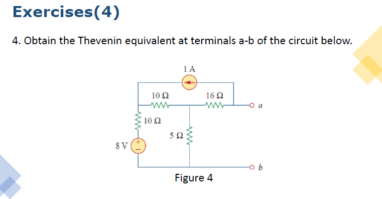 Exercises(4)
4. Obtain the Thevenin equivalent at terminals a-b of the circuit below.
1A
10Ω
16 Ω
o a
10Ω
8 V
Figure 4
