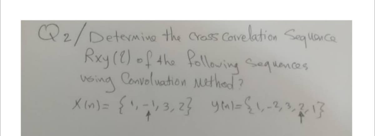 Qz/Determine the Crass Covelation Sequance
Rxy (8) of the following Sequances
Convoluation Methed?
veing
X in) =
