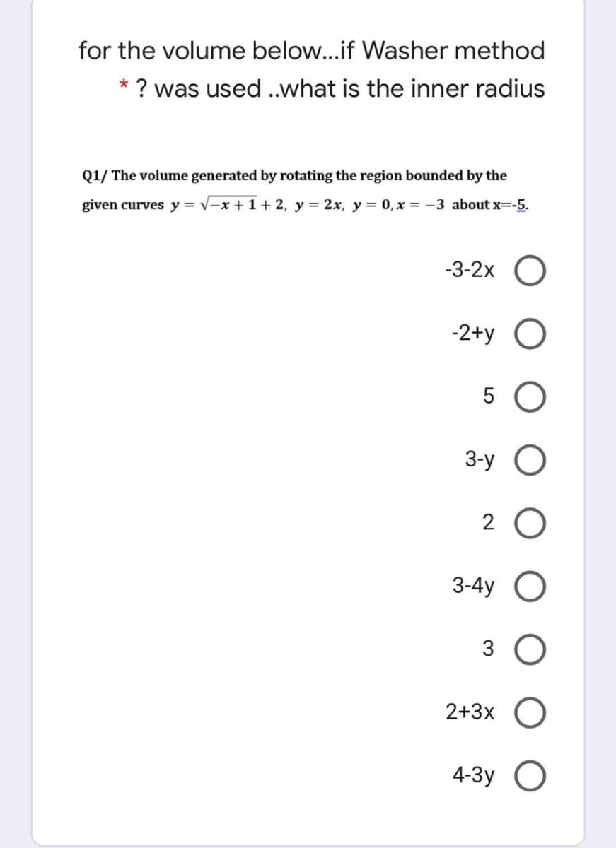 for the volume below...if Washer method
* ? was used ..what is the inner radius
Q1/ The volume generated by rotating the region bounded by the
given curves y = v-x + 1 + 2, y = 2x, y = 0, x = -3 about x=-5.
-3-2x
-2+y O
5 O
3-у
3-4y
3
2+3x
4-Зу
