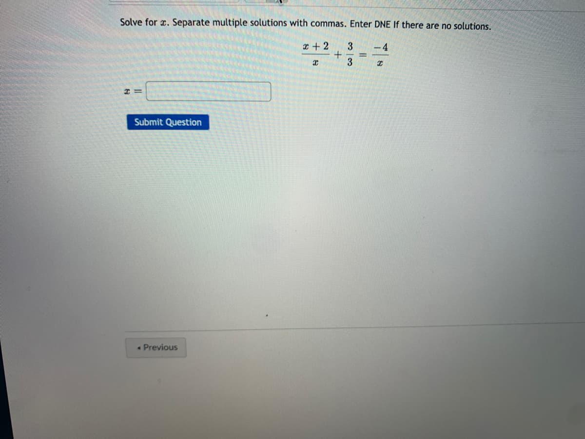 Solve for x. Separate multiple solutions with commas. Enter DNE If there are no solutions.
x + 2
3
- 4
Submit Question
« Previous
