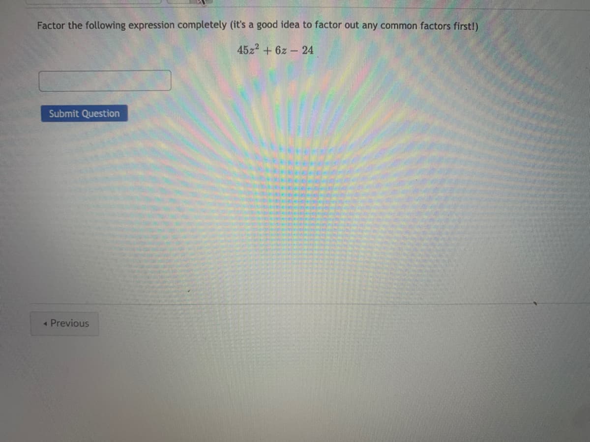 Factor the following expression completely (it's a good idea to factor out any common factors first!)
45z2 + 6z 24
Submit Question
« Previous
