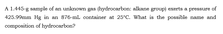 A 1.445-g sample of an unknown gas (hydrocarbon: alkane group) exerts a pressure of
425.99mm Hg in an 876-mL container at 25°C. What is the possible name and
composition of hydrocarbon?
