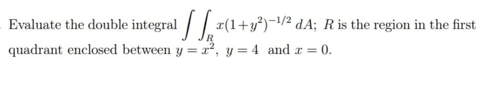 Evaluate the double integral x(1+y²)¬/² dA; R is the region in the first
R
quadrant enclosed between y = x², y= 4 and x = 0.
