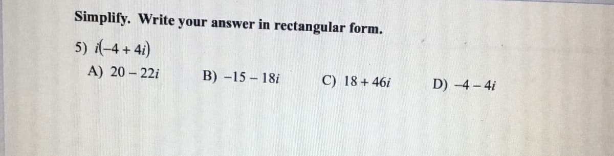 Simplify. Write your answer in rectangular form.
5) (-4 + 4i)
A) 20 - 22i
B) -15 18i
C) 18 +46i
D) -4- 4i
