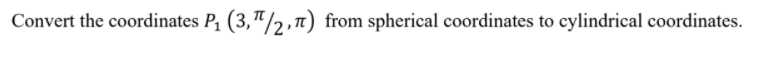 Convert the coordinates P, (3,"/2,) from spherical coordinates to cylindrical coordinates.
