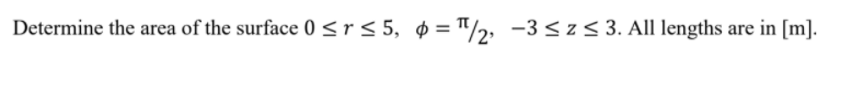 Determine the area of the surface 0 sr< 5, $ ="/2;
-3 <z< 3. All lengths are in [m].
