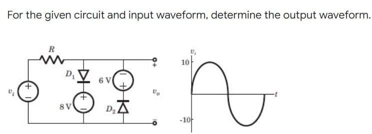 For the given circuit and input waveform, determine the output waveform.
R
10
6 V
8V
D2
-10
