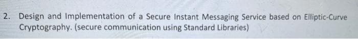 2. Design and Implementation of a Secure Instant Messaging Service based on Elliptic-Curve
Cryptography. (secure communication using Standard Libraries)
