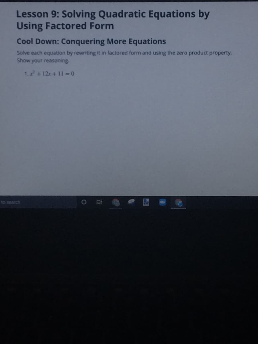 Lesson 9: Solving Quadratic Equations by
Using Factored Form
Cool Down: Conquering More Equations
Solve each equation by rewriting it in factored form and using the zero product property.
Show your reasoning.
1.+12r+ 11 = 0
to search

