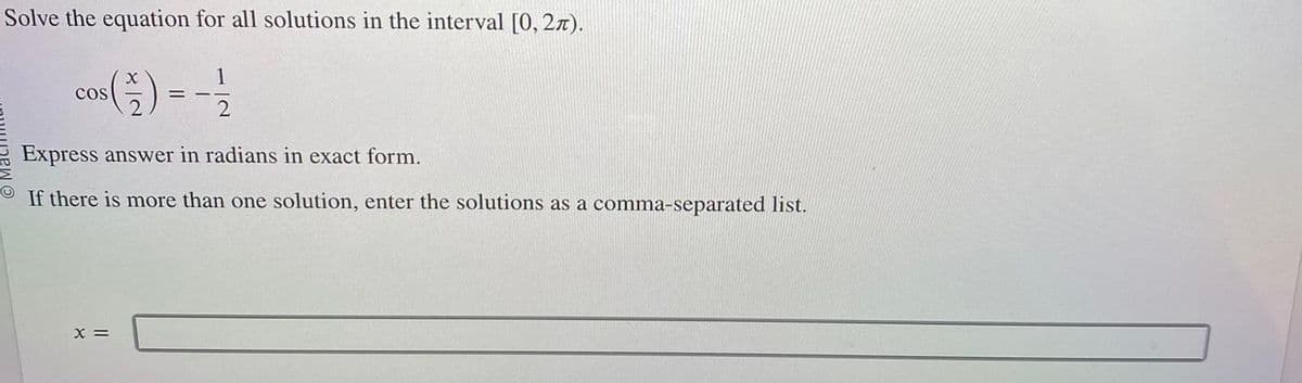 Solve the equation for all solutions in the interval [0, 2л).
cos (2) --
COS
==
2
Express answer in radians in exact form.
If there is more than one solution, enter the solutions as a comma-separated list.
X =