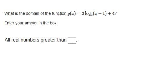 What is the domain of the function g() = 3 log2 (x – 1) + 4?
Enter your answer in the box.
All real numbers greater than|
