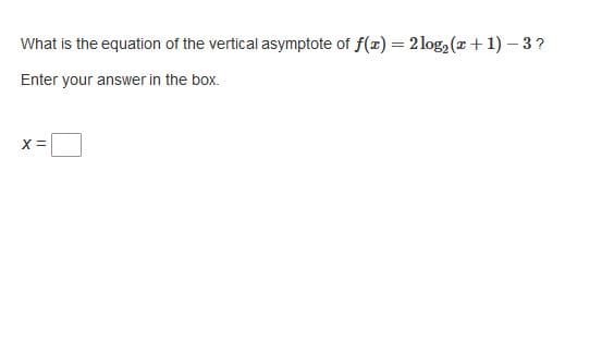 What is the equation of the vertical asymptote of f(x) = 2log, (x +1) – 3?
Enter your answer in the box.
X =
