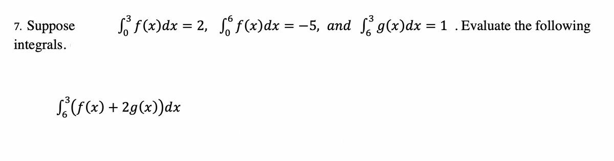 S f(x)dx = 2, Sf(x)dx = -5, and g(x)dx = 1 .Evaluate the following
7. Suppose
integrals.
S(F(x) + 2g(x))dx
