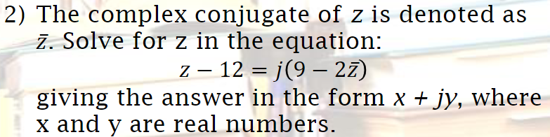 2) The complex conjugate of z is denoted as
z. Solve for z in the equation:
Z – 12 = j(9 – 27)
-
giving the answer in the form x + jy, where
x and y are real numbers.
