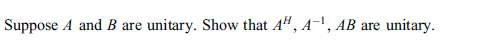 Suppose A and B are
unitary. Show that A", A-', AB are
unitary.
